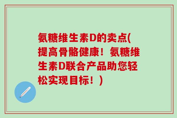 氨糖维生素D的卖点(提高骨骼健康！氨糖维生素D联合产品助您轻松实现目标！)