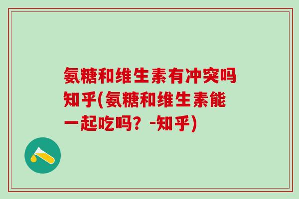 氨糖和维生素有冲突吗知乎(氨糖和维生素能一起吃吗？-知乎)