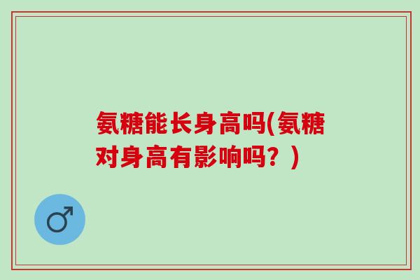 氨糖能长身高吗(氨糖对身高有影响吗？)