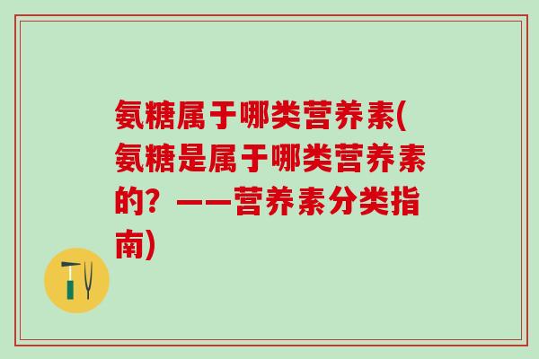 氨糖属于哪类营养素(氨糖是属于哪类营养素的？——营养素分类指南)