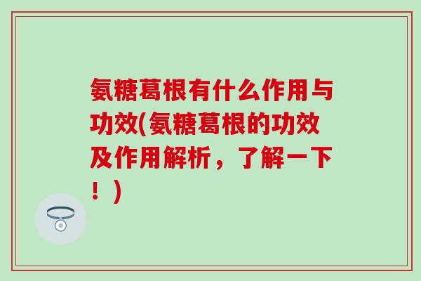 氨糖葛根有什么作用与功效(氨糖葛根的功效及作用解析,了解一下!) 氨糖葛根有什么作用与功效(氨糖葛根的功效及作用解析,了解一下!)