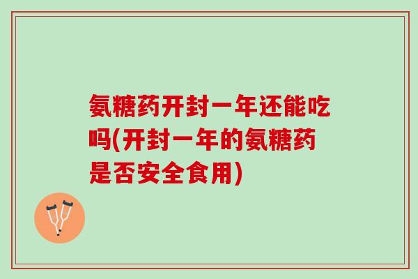 氨糖药开封一年还能吃吗(开封一年的氨糖药是否安全食用)