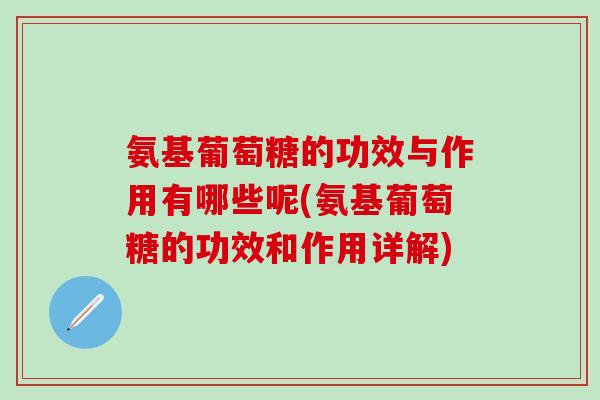 氨基葡萄糖的功效与作用有哪些呢(氨基葡萄糖的功效和作用详解)