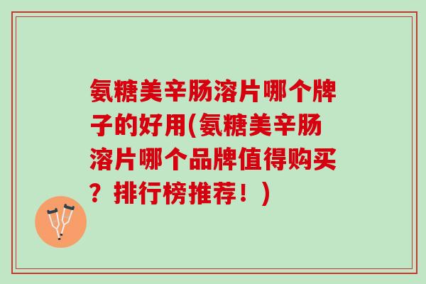 氨糖美辛肠溶片哪个牌子的好用(氨糖美辛肠溶片哪个品牌值得购买？排行榜推荐！)