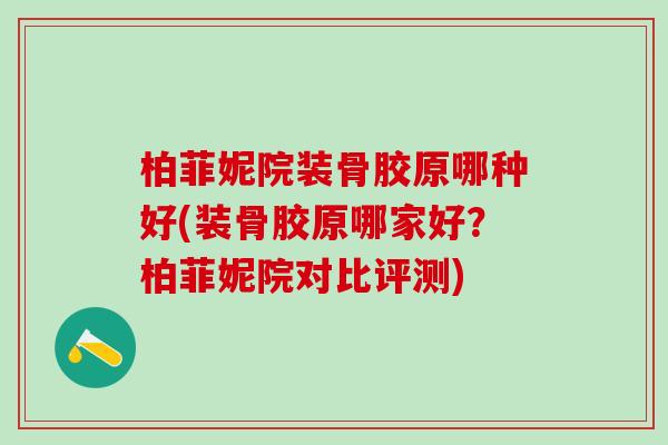 柏菲妮院装骨胶原哪种好(装骨胶原哪家好？柏菲妮院对比评测)