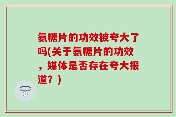 氨糖片的功效被夸大了吗(关于氨糖片的功效，媒体是否存在夸大报道？)