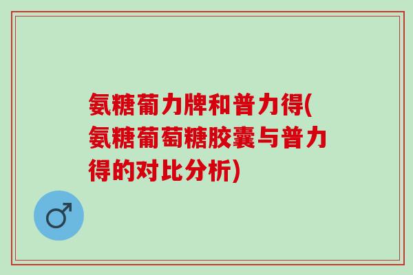 氨糖葡力牌和普力得(氨糖葡萄糖胶囊与普力得的对比分析)