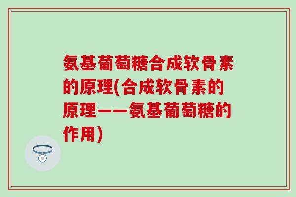 氨基葡萄糖合成软骨素的原理(合成软骨素的原理——氨基葡萄糖的作用)