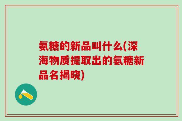 氨糖的新品叫什么(深海物质提取出的氨糖新品名揭晓)