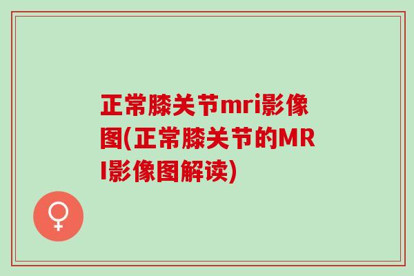 正常膝关节mri影像图(正常膝关节的MRI影像图解读)