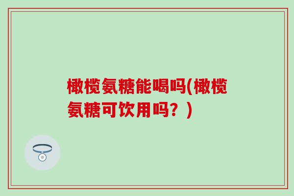 橄榄氨糖能喝吗(橄榄氨糖可饮用吗？)