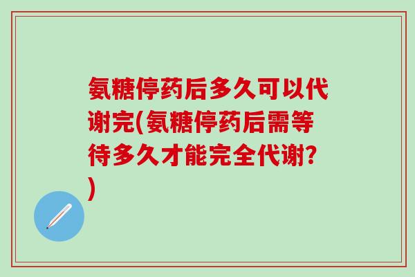 氨糖停药后多久可以代谢完(氨糖停药后需等待多久才能完全代谢？)