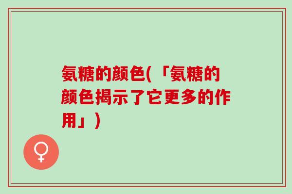 氨糖的颜色(「氨糖的颜色揭示了它更多的作用」)