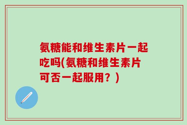 氨糖能和维生素片一起吃吗(氨糖和维生素片可否一起服用？)
