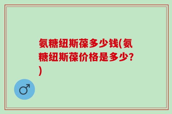 氨糖纽斯葆多少钱(氨糖纽斯葆价格是多少？)