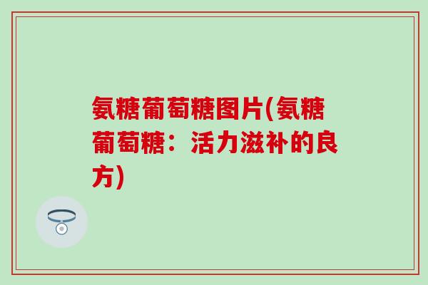 氨糖葡萄糖图片(氨糖葡萄糖：活力滋补的良方)