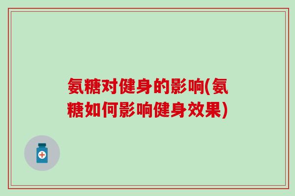 氨糖对健身的影响(氨糖如何影响健身效果)