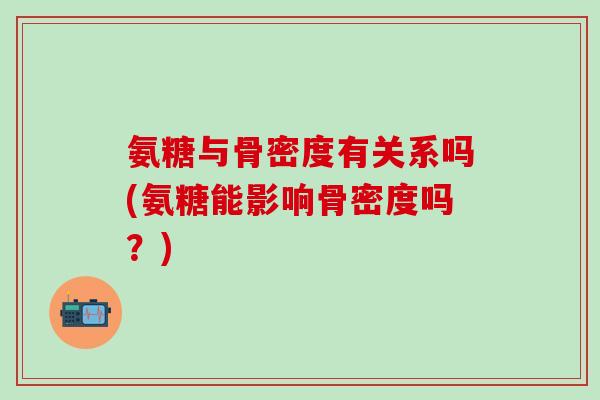 氨糖与骨密度有关系吗(氨糖能影响骨密度吗？)