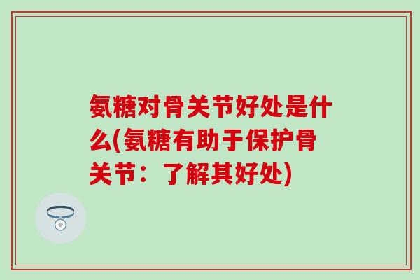 氨糖对骨关节好处是什么(氨糖有助于保护骨关节：了解其好处)