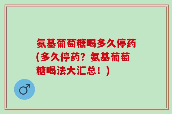 氨基葡萄糖喝多久停药(多久停药？氨基葡萄糖喝法大汇总！)