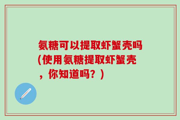 氨糖可以提取虾蟹壳吗(使用氨糖提取虾蟹壳，你知道吗？)