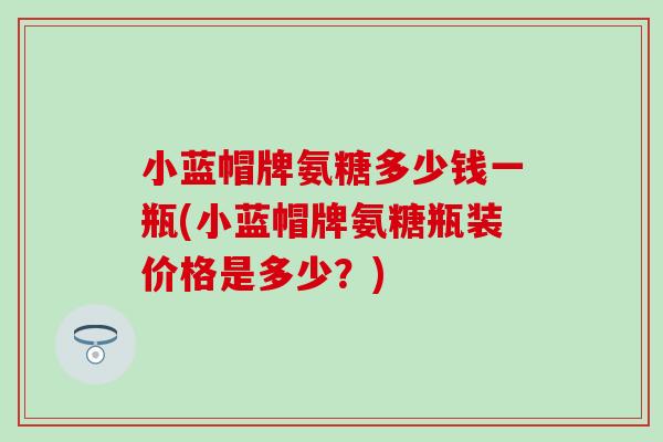 小蓝帽牌氨糖多少钱一瓶(小蓝帽牌氨糖瓶装价格是多少？)