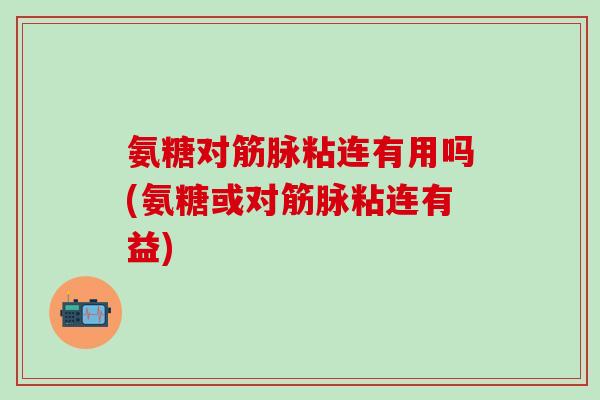 氨糖对筋脉粘连有用吗(氨糖或对筋脉粘连有益)
