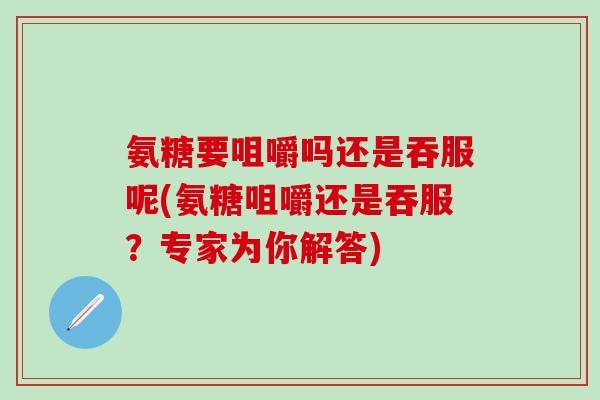 氨糖要咀嚼吗还是吞服呢(氨糖咀嚼还是吞服？专家为你解答)