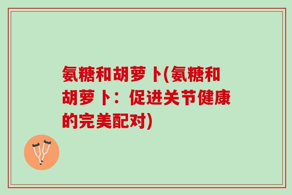 氨糖和胡萝卜(氨糖和胡萝卜：促进关节健康的完美配对)