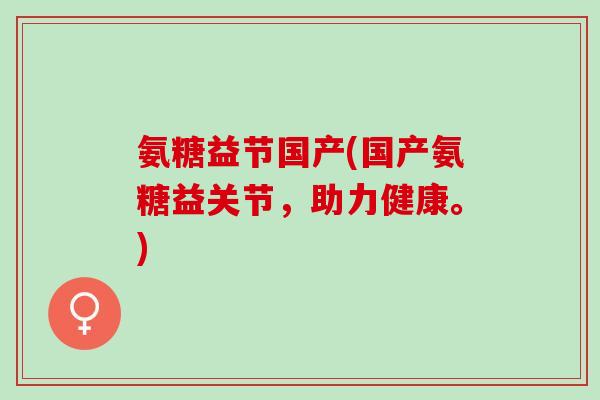 氨糖益节国产(国产氨糖益关节，助力健康。)