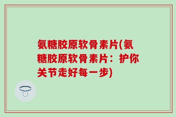 氨糖胶原软骨素片(氨糖胶原软骨素片：护你关节走好每一步)