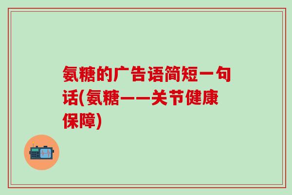 氨糖的广告语简短一句话(氨糖——关节健康保障)