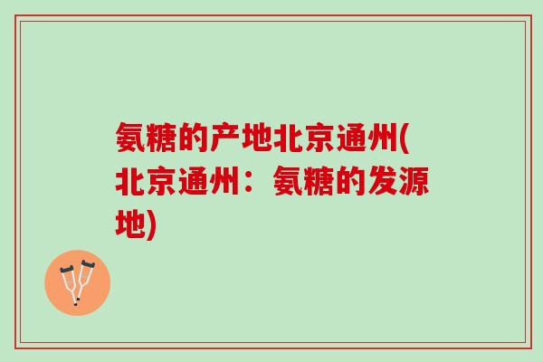 氨糖的产地北京通州(北京通州：氨糖的发源地)