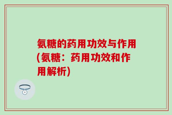 氨糖的药用功效与作用(氨糖：药用功效和作用解析)