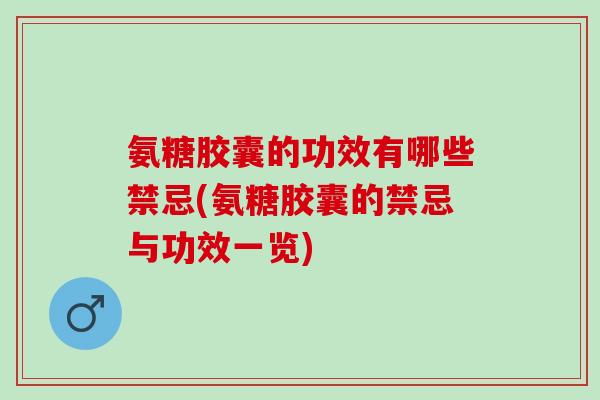 氨糖胶囊的功效有哪些禁忌(氨糖胶囊的禁忌与功效一览)