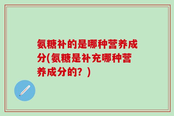 氨糖补的是哪种营养成分(氨糖是补充哪种营养成分的？)