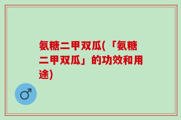氨糖二甲双瓜(「氨糖二甲双瓜」的功效和用途)