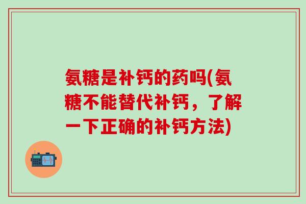 氨糖是补钙的药吗(氨糖不能替代补钙，了解一下正确的补钙方法)
