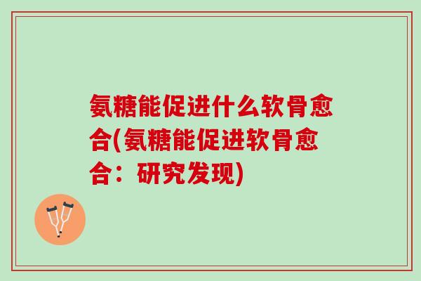 氨糖能促进什么软骨愈合(氨糖能促进软骨愈合：研究发现)