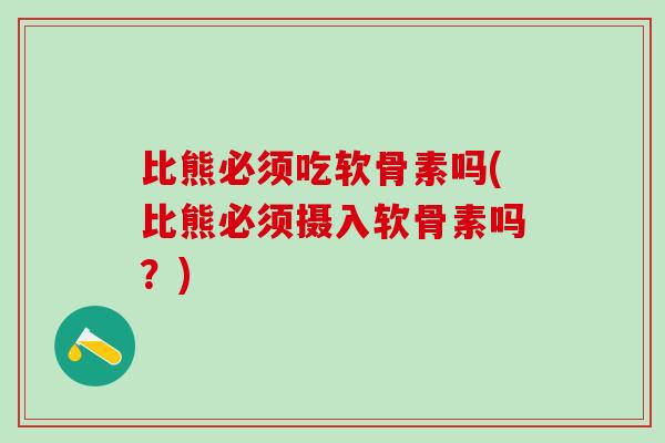 比熊必须吃软骨素吗(比熊必须摄入软骨素吗？)