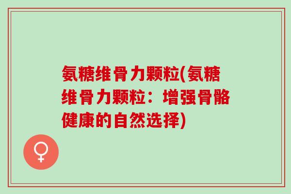 氨糖维骨力颗粒(氨糖维骨力颗粒：增强骨骼健康的自然选择)
