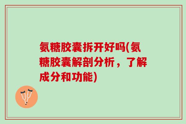 氨糖胶囊拆开好吗(氨糖胶囊解剖分析，了解成分和功能)