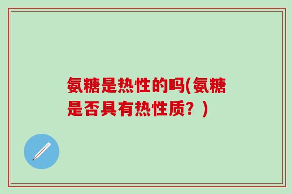 氨糖是热性的吗(氨糖是否具有热性质?) 氨糖是热性的吗(氨糖是否具有热性质?)