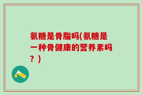 氨糖是骨脂吗(氨糖是一种骨健康的营养素吗？)