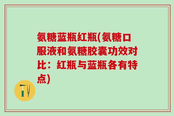 氨糖蓝瓶红瓶(氨糖口服液和氨糖胶囊功效对比：红瓶与蓝瓶各有特点)