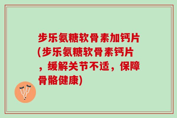 步乐氨糖软骨素加钙片(步乐氨糖软骨素钙片，缓解关节不适，保障骨骼健康)