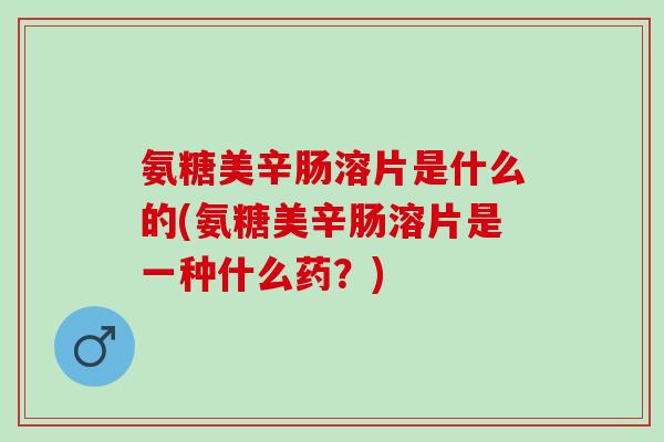 氨糖美辛肠溶片是什么的(氨糖美辛肠溶片是一种什么药？)