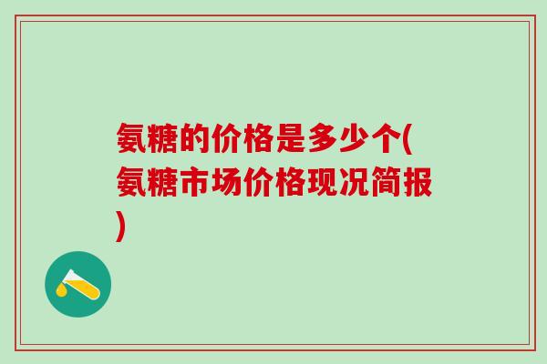 氨糖的价格是多少个(氨糖市场价格现况简报)