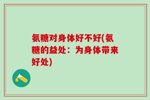 氨糖对身体好不好(氨糖的益处：为身体带来好处)