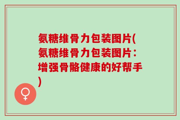 氨糖维骨力包装图片(氨糖维骨力包装图片:增强骨骼健康的好帮手) 氨糖维骨力包装图片(氨糖维骨力包装图片:增强骨骼健康的好帮手)